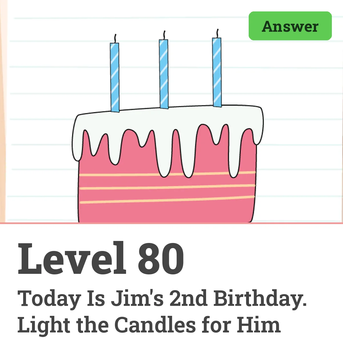 Brain Test: Tricky Puzzles Level 80 answer – Today Is Jim's 2nd Birthday. Light the Candles for Him